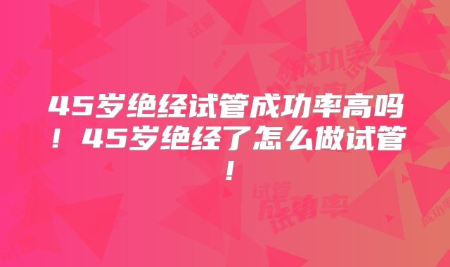 45岁绝经试管成功率高吗!45岁绝经了怎么做试管!