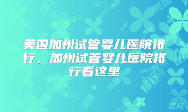 美国加州试管婴儿医院排行，加州试管婴儿医院排行看这里