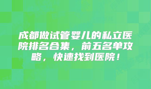 成都做试管婴儿的私立医院排名合集，前五名单攻略，快速找到医院！