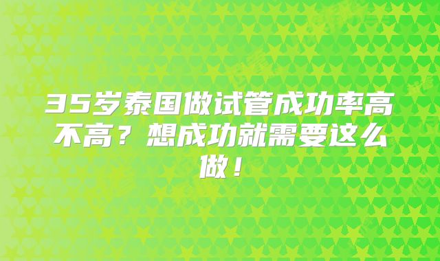 35岁泰国做试管成功率高不高？想成功就需要这么做！