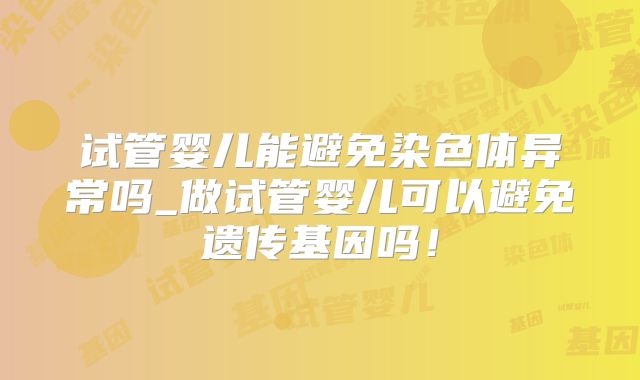 试管婴儿能避免染色体异常吗_做试管婴儿可以避免遗传基因吗！