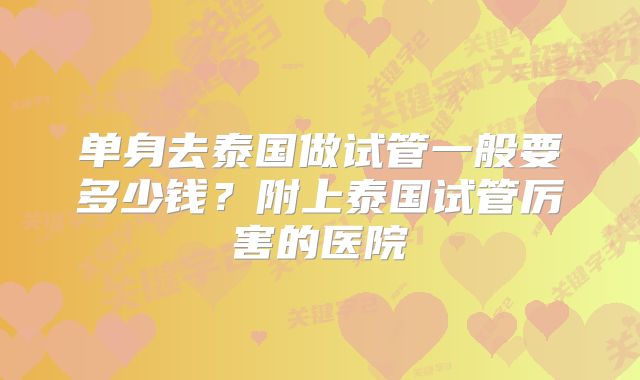 单身去泰国做试管一般要多少钱？附上泰国试管厉害的医院