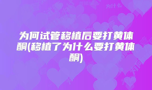 为何试管移植后要打黄体酮(移植了为什么要打黄体酮)