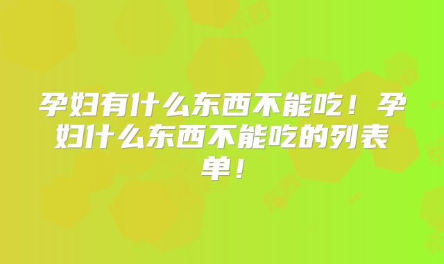 孕妇有什么东西不能吃！孕妇什么东西不能吃的列表单！