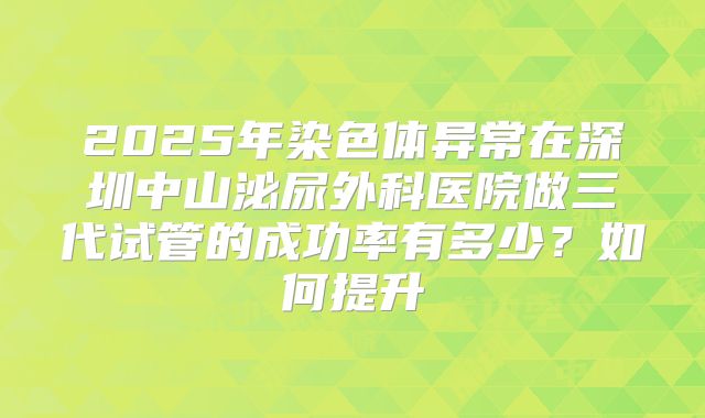 2025年染色体异常在深圳中山泌尿外科医院做三代试管的成功率有多少？如何提升