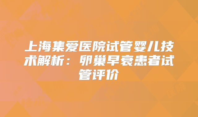 上海集爱医院试管婴儿技术解析:卵巢早衰患者试管评价