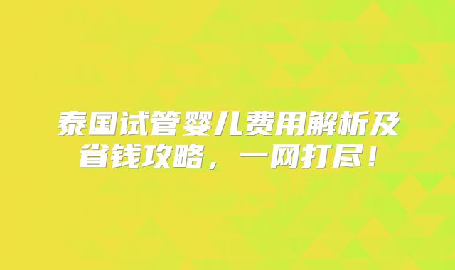泰国试管婴儿费用解析及省钱攻略，一网打尽！