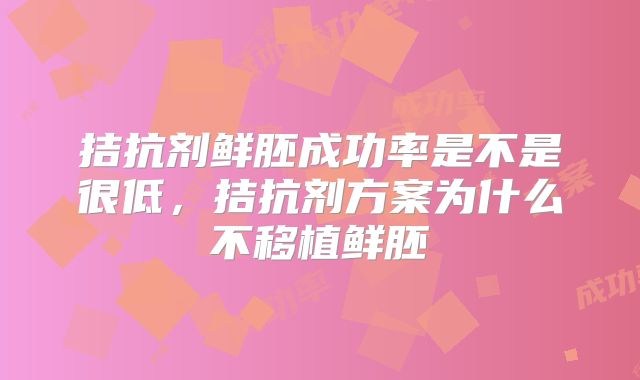 拮抗剂鲜胚成功率是不是很低，拮抗剂方案为什么不移植鲜胚