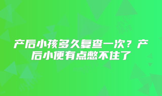 产后小孩多久复查一次？产后小便有点憋不住了