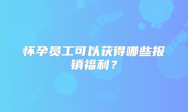 怀孕员工可以获得哪些报销福利?