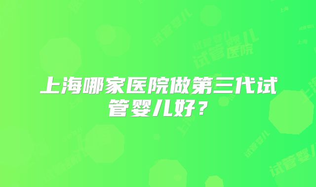 上海哪家医院做第三代试管婴儿好？
