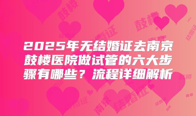 2025年无结婚证去南京鼓楼医院做试管的六大步骤有哪些?流程详细解析