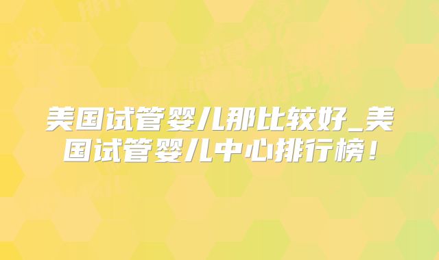 美国试管婴儿那比较好_美国试管婴儿中心排行榜！