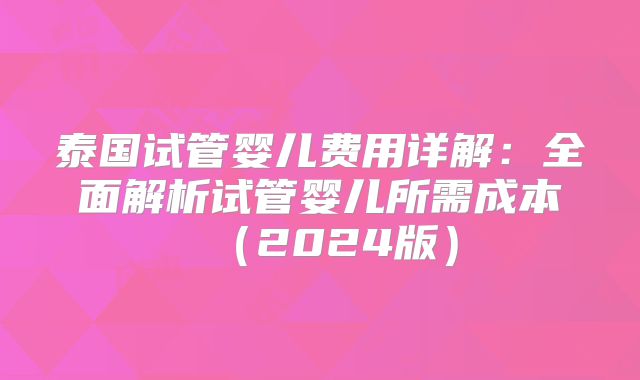 泰国试管婴儿费用详解:全面解析试管婴儿所需成本(2024版)