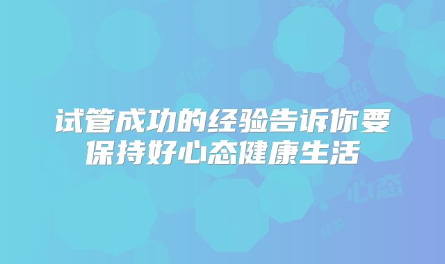 试管成功的经验告诉你要保持好心态健康生活