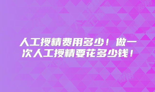 人工授精费用多少!做一次人工授精要花多少钱!