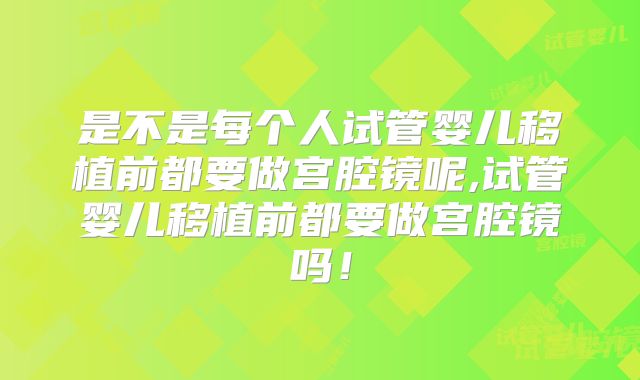是不是每个人试管婴儿移植前都要做宫腔镜呢,试管婴儿移植前都要做宫腔镜吗！