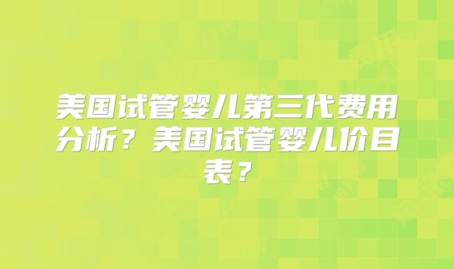 美国试管婴儿第三代费用分析？美国试管婴儿价目表？