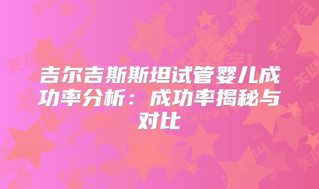 吉尔吉斯斯坦试管婴儿成功率分析:成功率揭秘与对比