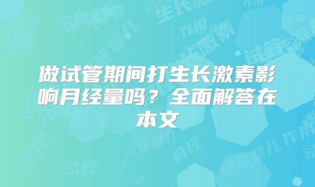 做试管期间打生长激素影响月经量吗？全面解答在本文