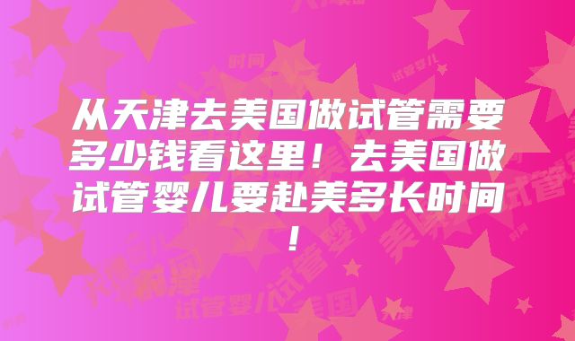 从天津去美国做试管需要多少钱看这里！去美国做试管婴儿要赴美多长时间！