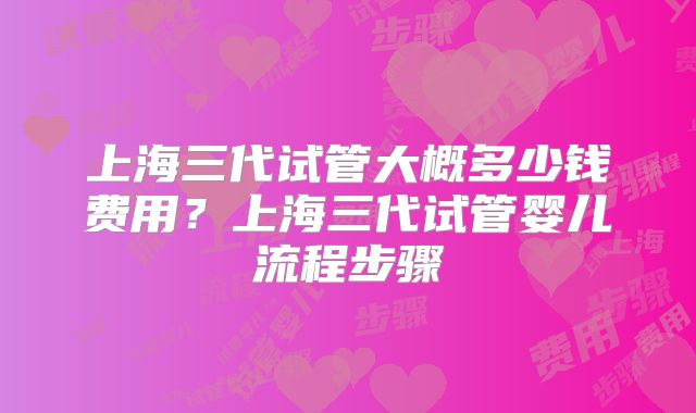 上海三代试管大概多少钱费用?上海三代试管婴儿流程步骤