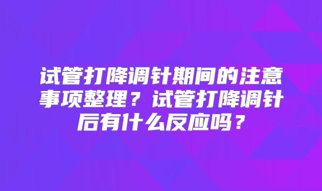 试管打降调针期间的注意事项整理？试管打降调针后有什么反应吗？