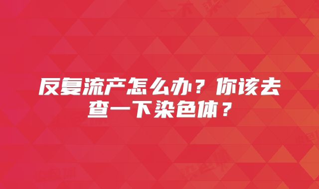 反复流产怎么办？你该去查一下染色体？