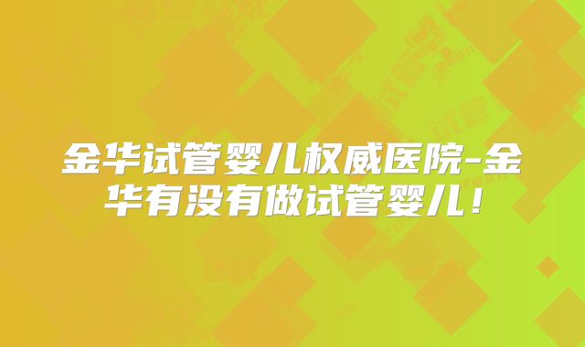 金华试管婴儿权威医院-金华有没有做试管婴儿!