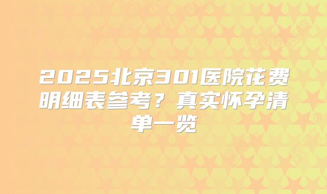 2025北京301医院花费明细表参考？真实怀孕清单一览