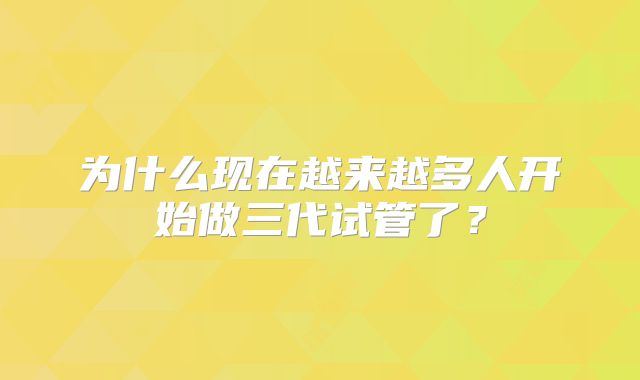 为什么现在越来越多人开始做三代试管了？