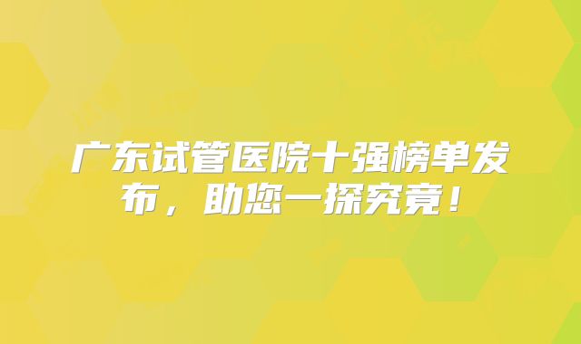 广东试管医院十强榜单发布，助您一探究竟！