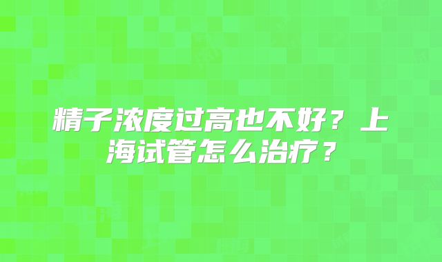精子浓度过高也不好？上海试管怎么治疗？