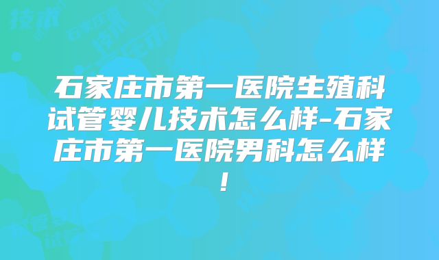 石家庄市第一医院生殖科试管婴儿技术怎么样-石家庄市第一医院男科怎么样!