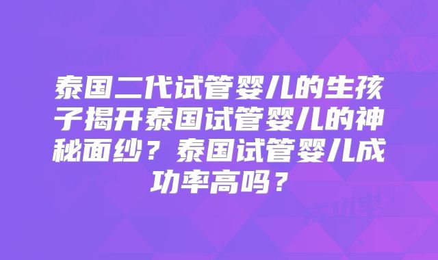 泰国二代试管婴儿的生孩子揭开泰国试管婴儿的神秘面纱？泰国试管婴儿成功率高吗？