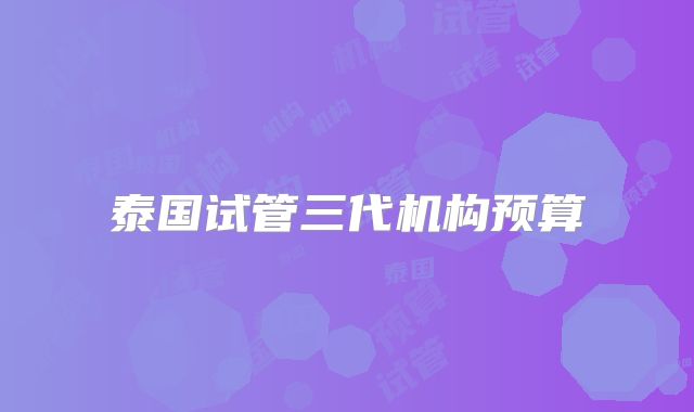 泰国试管三代机构预算