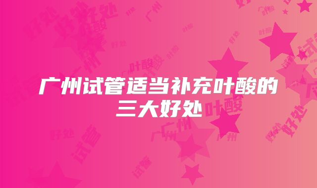 广州试管适当补充叶酸的三大好处