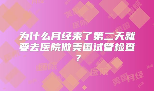 为什么月经来了第二天就要去医院做美国试管检查？