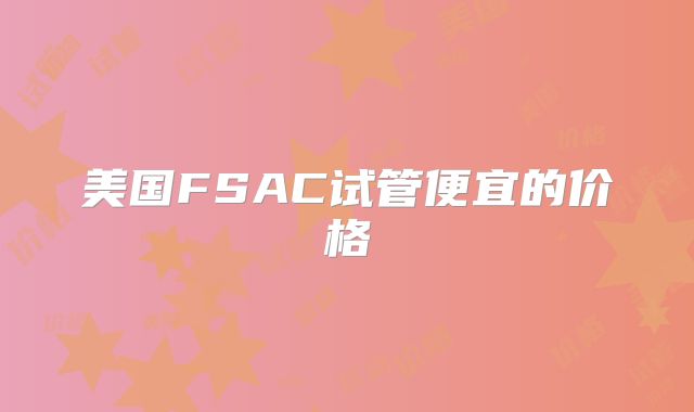 美国FSAC试管便宜的价格