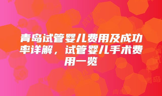 青岛试管婴儿费用及成功率详解，试管婴儿手术费用一览