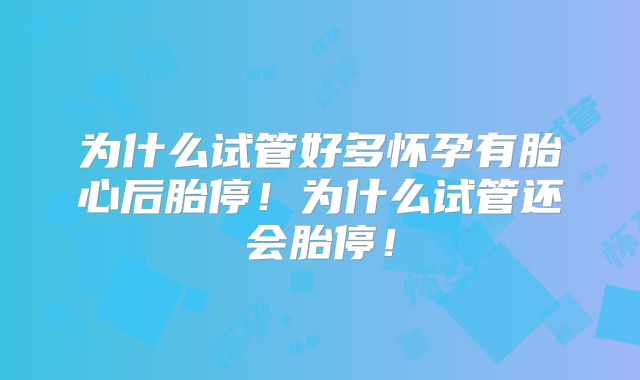 为什么试管好多怀孕有胎心后胎停!为什么试管还会胎停!