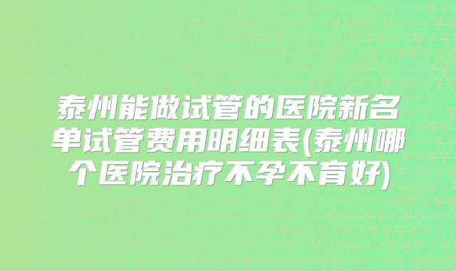 泰州能做试管的医院新名单试管费用明细表(泰州哪个医院治疗不孕不育好)