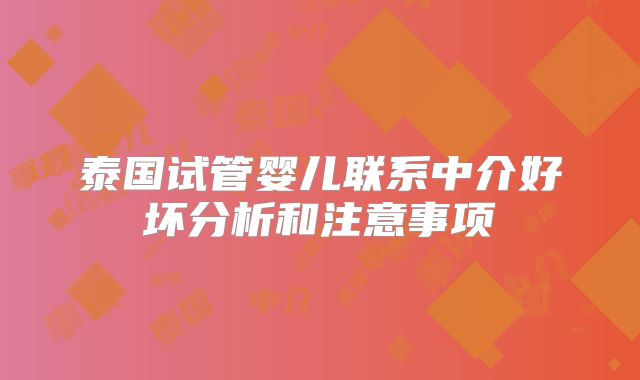 泰国试管婴儿联系中介好坏分析和注意事项