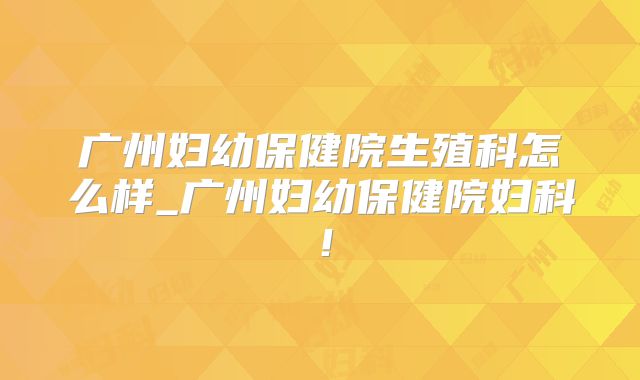 广州妇幼保健院生殖科怎么样_广州妇幼保健院妇科!