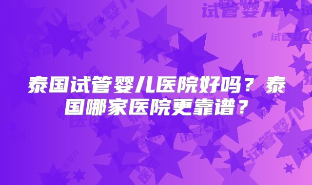 泰国试管婴儿医院好吗？泰国哪家医院更靠谱？