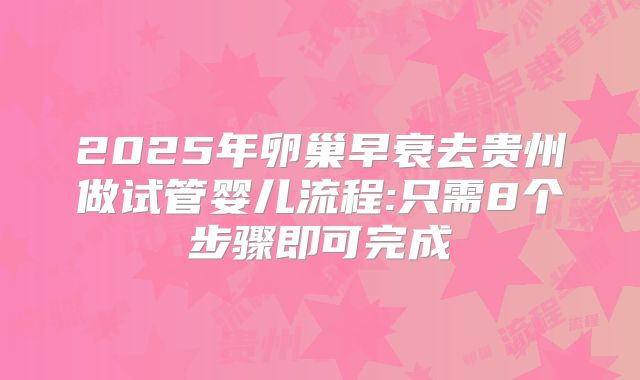 2025年卵巢早衰去贵州做试管婴儿流程:只需8个步骤即可完成