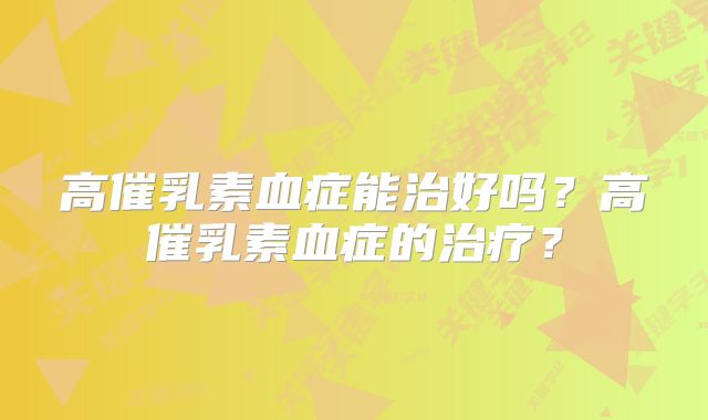 高催乳素血症能治好吗?高催乳素血症的治疗?