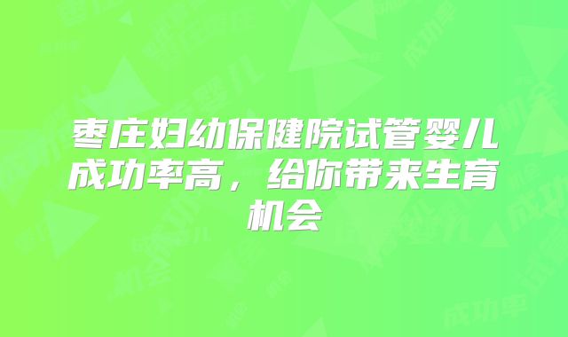 枣庄妇幼保健院试管婴儿成功率高，给你带来生育机会