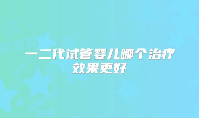 一二代试管婴儿哪个治疗效果更好