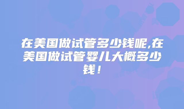 在美国做试管多少钱呢,在美国做试管婴儿大概多少钱!